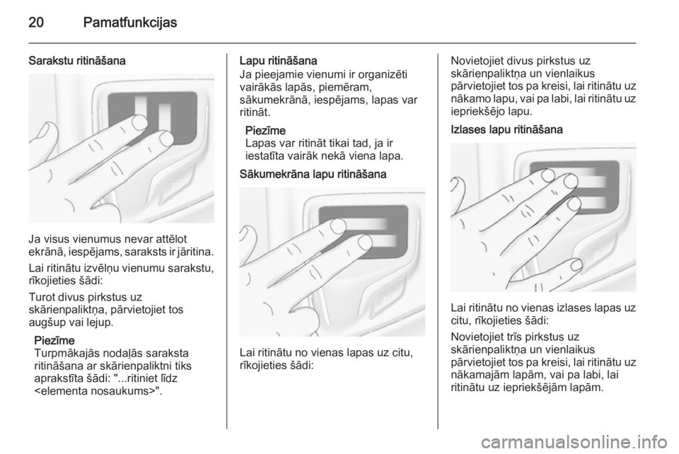 OPEL INSIGNIA 2015.5  Informācijas un izklaides sistēmas rokasgrāmata (in Latvian) 20Pamatfunkcijas
Sarakstu ritināšana
Ja visus vienumus nevar attēlot
ekrānā, iespējams, saraksts ir jāritina.
Lai ritinātu izvēlņu vienumu sarakstu,
rīkojieties šādi:
Turot divus pirkstus