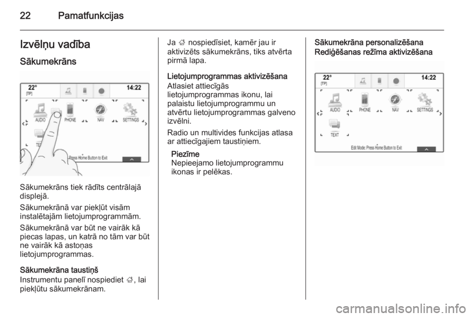 OPEL INSIGNIA 2015.5  Informācijas un izklaides sistēmas rokasgrāmata (in Latvian) 22PamatfunkcijasIzvēlņu vadība
Sākumekrāns
Sākumekrāns tiek rādīts centrālajā
displejā.
Sākumekrānā var piekļūt visām
instalētajām lietojumprogrammām.
Sākumekrānā var būt ne v