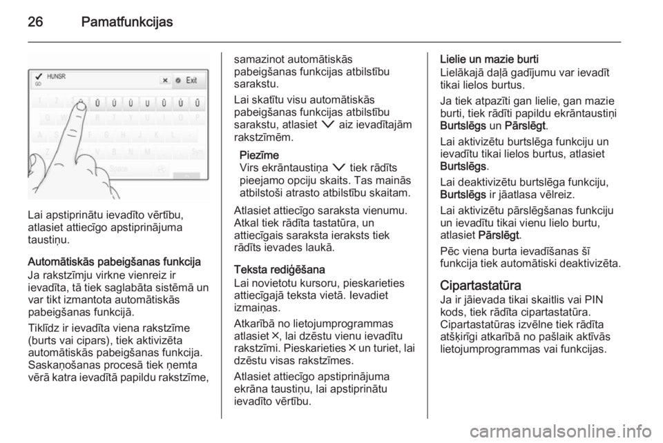 OPEL INSIGNIA 2015.5  Informācijas un izklaides sistēmas rokasgrāmata (in Latvian) 26Pamatfunkcijas
Lai apstiprinātu ievadīto vērtību,
atlasiet attiecīgo apstiprinājuma
taustiņu.
Automātiskās pabeigšanas funkcija
Ja rakstzīmju virkne vienreiz ir
ievadīta, tā tiek saglab