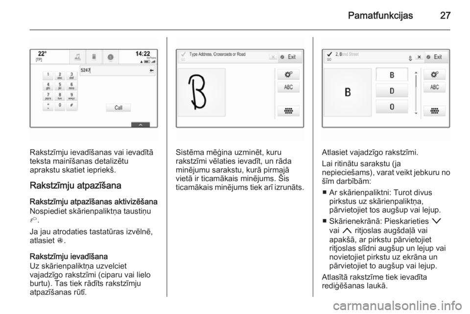OPEL INSIGNIA 2015.5  Informācijas un izklaides sistēmas rokasgrāmata (in Latvian) Pamatfunkcijas27
Rakstzīmju ievadīšanas vai ievadītā
teksta mainīšanas detalizētu
aprakstu skatiet iepriekš.
Rakstzīmju atpazīšana Rakstzīmju atpazīšanas aktivizēšana
Nospiediet skār