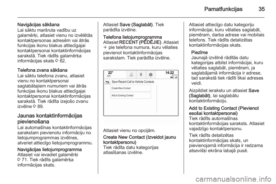 OPEL INSIGNIA 2015.5  Informācijas un izklaides sistēmas rokasgrāmata (in Latvian) Pamatfunkcijas35
Navigācijas sākšana
Lai sāktu maršruta vadību uz
galamērķi, atlasiet vienu no izvēlētās
kontaktpersonas adresēm vai ātrās
funkcijas ikonu blakus attiecīgajai
kontaktper