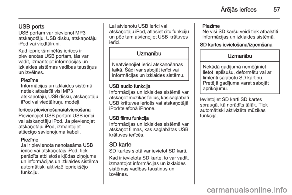 OPEL INSIGNIA 2015.5  Informācijas un izklaides sistēmas rokasgrāmata (in Latvian) Ārējās ierīces57
USB portsUSB portam var pievienot MP3
atskaņotāju, USB disku, atskaņotāju
iPod vai viedtālruni.
Kad iepriekšminētās ierīces ir
pievienotas USB portam, tās var
vadīt, iz