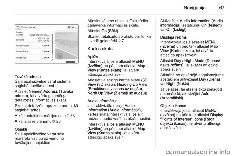 OPEL INSIGNIA 2015.5  Informācijas un izklaides sistēmas rokasgrāmata (in Latvian) Navigācija67
Tuvākā adrese
Šajā apakšizvēlnē varat sistēmā
saglabāt tuvāko adresi.
Atlasiet  Nearest Address (Tuvākā
adrese) , lai atvērtu galamērķa
detalizētas informācijas skatu.
