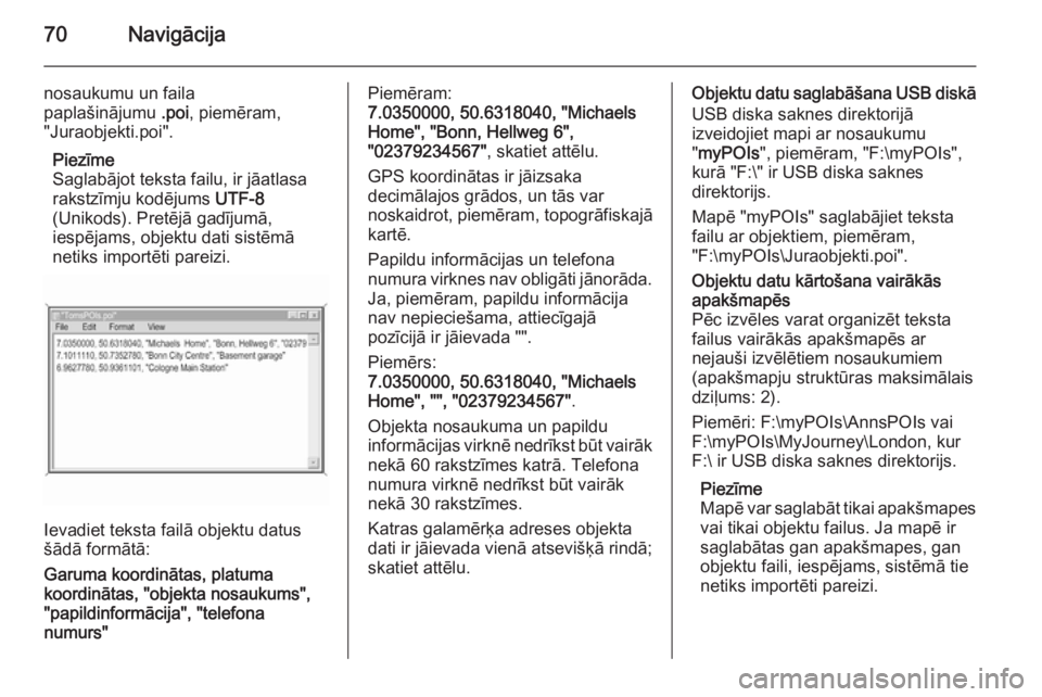 OPEL INSIGNIA 2015.5  Informācijas un izklaides sistēmas rokasgrāmata (in Latvian) 70Navigācija
nosaukumu un faila
paplašinājumu  .poi, piemēram,
"Juraobjekti.poi".
Piezīme
Saglabājot teksta failu, ir jāatlasa
rakstzīmju kodējums  UTF-8
(Unikods). Pretējā gadījum