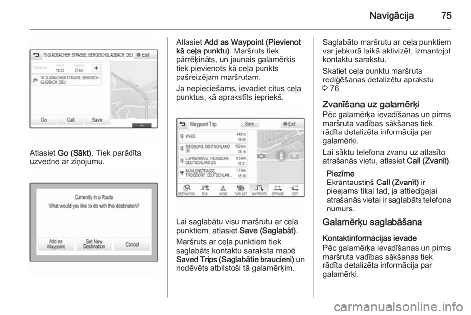 OPEL INSIGNIA 2015.5  Informācijas un izklaides sistēmas rokasgrāmata (in Latvian) Navigācija75
Atlasiet Go (Sākt) . Tiek parādīta
uzvedne ar ziņojumu.
Atlasiet  Add as Waypoint (Pievienot
kā ceļa punktu) . Maršruts tiek
pārrēķināts, un jaunais galamērķis tiek pievieno