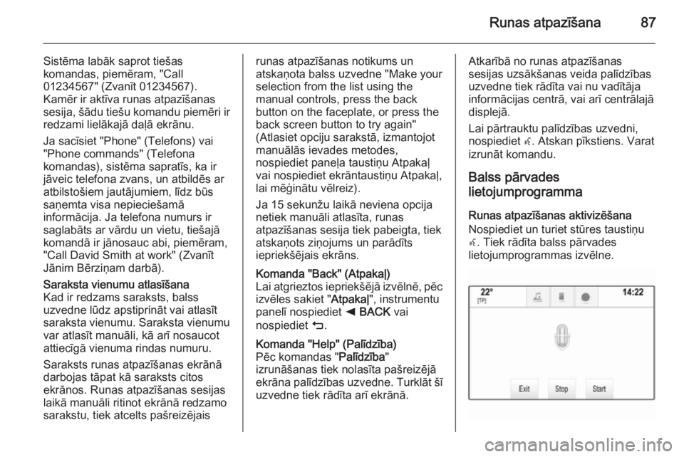 OPEL INSIGNIA 2015.5  Informācijas un izklaides sistēmas rokasgrāmata (in Latvian) Runas atpazīšana87
Sistēma labāk saprot tiešas
komandas, piemēram, "Call
01234567" (Zvanīt 01234567).
Kamēr ir aktīva runas atpazīšanas
sesija, šādu tiešu komandu piemēri ir
red