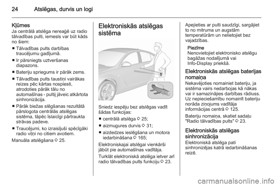OPEL INSIGNIA 2015.5 Īpašnieka rokasgrāmata (in Latvian) 24Atslēgas, durvis un logi
KļūmesJa centrālā atslēga nereaģē uz radio
tālvadības pulti, iemesls var būt kāds
no šiem:
■ Tālvadības pults darbības traucējumu gadījumā.
■ Ir pārs OPEL INSIGNIA 2015.5 Īpašnieka rokasgrāmata (in Latvian) 24Atslēgas, durvis un logi
KļūmesJa centrālā atslēga nereaģē uz radio
tālvadības pulti, iemesls var būt kāds
no šiem:
■ Tālvadības pults darbības traucējumu gadījumā.
■ Ir pārs