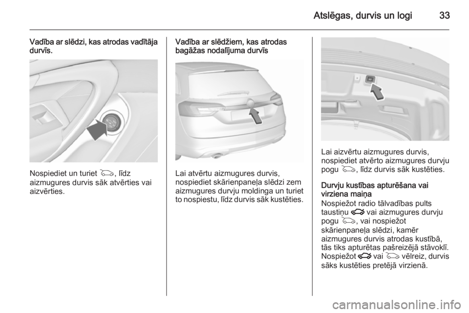 OPEL INSIGNIA 2015.5  Īpašnieka rokasgrāmata (in Latvian) Atslēgas, durvis un logi33
Vadība ar slēdzi, kas atrodas vadītāja
durvīs.
Nospiediet un turiet  G, līdz
aizmugures durvis sāk atvērties vai
aizvērties.
Vadība ar slēdžiem, kas atrodas
bag