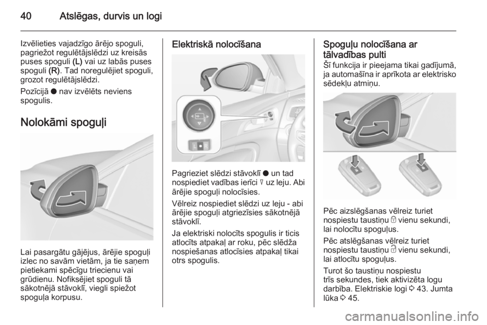OPEL INSIGNIA 2015.5 Īpašnieka rokasgrāmata (in Latvian) 40Atslēgas, durvis un logi
Izvēlieties vajadzīgo ārējo spoguli,
pagriežot regulētājslēdzi uz kreisās
puses spoguli (L) vai uz labās puses
spoguli (R). Tad noregulējiet spoguli,
grozot re OPEL INSIGNIA 2015.5 Īpašnieka rokasgrāmata (in Latvian) 40Atslēgas, durvis un logi
Izvēlieties vajadzīgo ārējo spoguli,
pagriežot regulētājslēdzi uz kreisās
puses spoguli (L) vai uz labās puses
spoguli (R). Tad noregulējiet spoguli,
grozot re