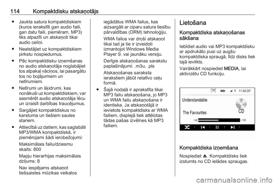OPEL INSIGNIA 2016.5  Informācijas un izklaides sistēmas rokasgrāmata (in Latvian) 114Kompaktdisku atskaņotājs● Jaukta satura kompaktdiskiem(kuros ierakstīti gan audio faili,
gan datu faili, piemēram, MP3) tiks atpazīti un atskaņoti tikai
audio celiņi.
● Neatstājiet uz k