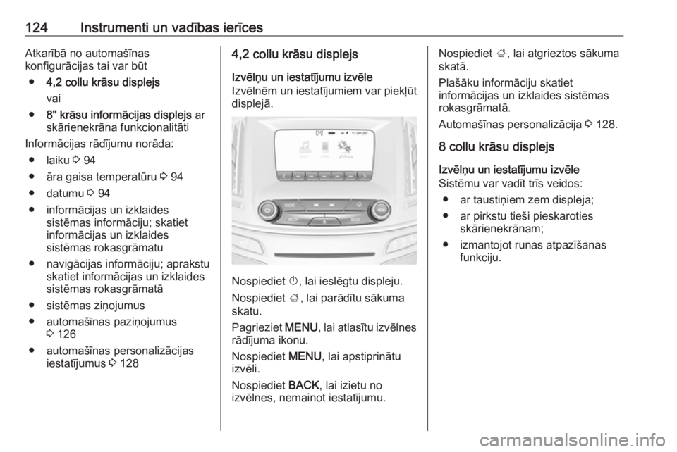 OPEL INSIGNIA 2016.5  Īpašnieka rokasgrāmata (in Latvian) 124Instrumenti un vadības ierīcesAtkarībā no automašīnas
konfigurācijas tai var būt
● 4,2 collu krāsu displejs
vai
● 8" krāsu informācijas displejs  ar
skārienekrāna funkcionalit�