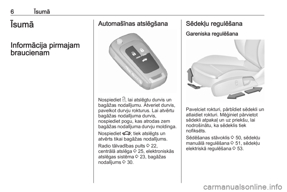 OPEL INSIGNIA 2016.5  Īpašnieka rokasgrāmata (in Latvian) 6ĪsumāĪsumā
Informācija pirmajam braucienamAutomašīnas atslēgšana
Nospiediet  c
, lai atslēgtu durvis un
bagāžas nodalījumu. Atveriet durvis,
pavelkot durvju rokturus. Lai atvērtu
bagā