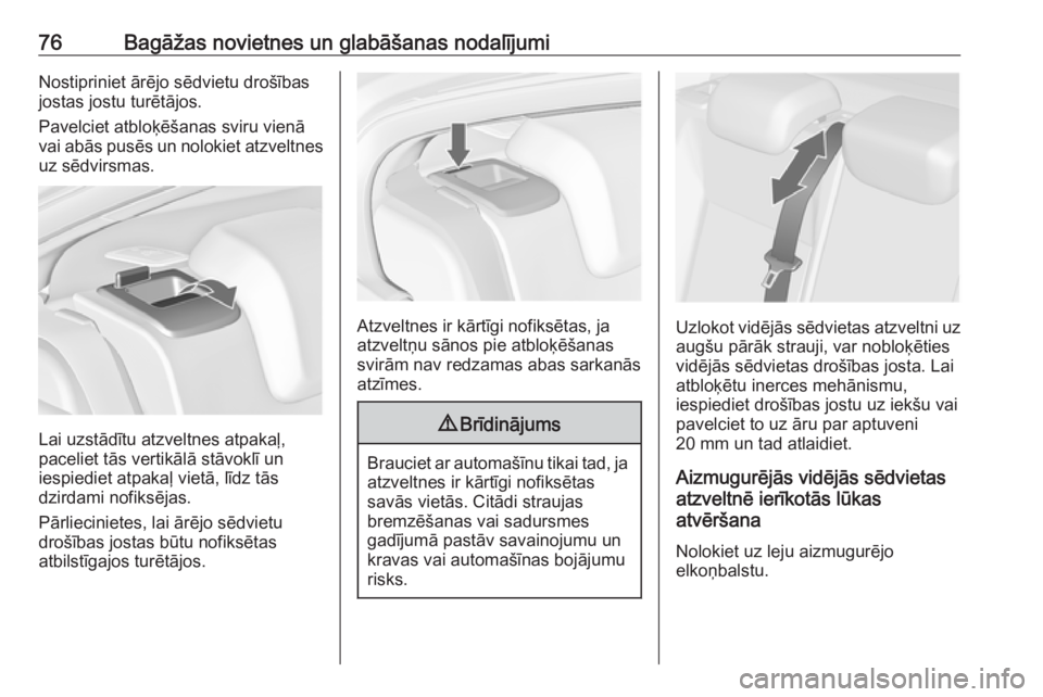 OPEL INSIGNIA 2016.5  Īpašnieka rokasgrāmata (in Latvian) 76Bagāžas novietnes un glabāšanas nodalījumiNostipriniet ārējo sēdvietu drošības
jostas jostu turētājos.
Pavelciet atbloķēšanas sviru vienā
vai abās pusēs un nolokiet atzveltnes
uz s