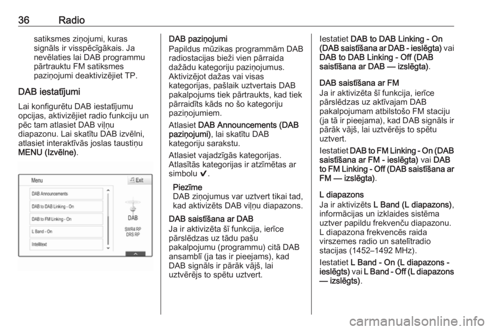 OPEL INSIGNIA 2017  Informācijas un izklaides sistēmas rokasgrāmata (in Latvian) 36Radiosatiksmes ziņojumi, kuras
signāls ir visspēcīgākais. Ja
nevēlaties lai DAB programmu pārtrauktu FM satiksmes
paziņojumi deaktivizējiet TP.
DAB iestatījumi Lai konfigurētu DAB iestat�