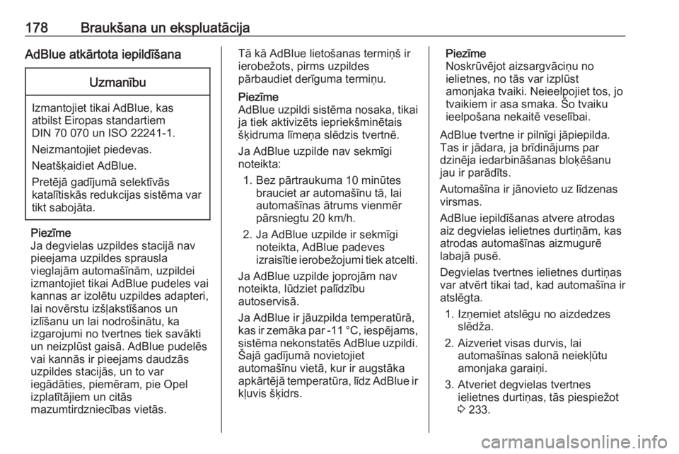 OPEL INSIGNIA 2017  Īpašnieka rokasgrāmata (in Latvian) 178Braukšana un ekspluatācijaAdBlue atkārtota iepildīšanaUzmanību
Izmantojiet tikai AdBlue, kas
atbilst Eiropas standartiem
DIN 70 070 un ISO 22241-1.
Neizmantojiet piedevas.
Neatšķaidiet AdBl