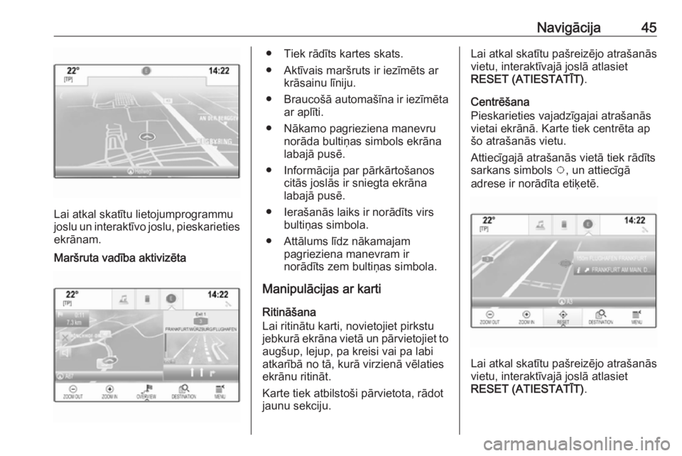 OPEL INSIGNIA BREAK 2018  Informācijas un izklaides sistēmas rokasgrāmata (in Latvian) Navigācija45
Lai atkal skatītu lietojumprogrammu
joslu un interaktīvo joslu, pieskarieties ekrānam.
Maršruta vadība aktivizēta● Tiek rādīts kartes skats.
● Aktīvais maršruts ir iezīmē