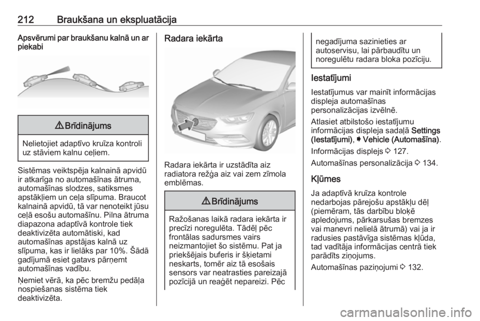 OPEL INSIGNIA BREAK 2018 Īpašnieka rokasgrāmata (in Latvian) 212Braukšana un ekspluatācijaApsvērumi par braukšanu kalnā un ar
piekabi9 Brīdinājums
Nelietojiet adaptīvo kruīza kontroli
uz stāviem kalnu ceļiem.
Sistēmas veiktspēja kalnainā apvidū
i OPEL INSIGNIA BREAK 2018 Īpašnieka rokasgrāmata (in Latvian) 212Braukšana un ekspluatācijaApsvērumi par braukšanu kalnā un ar
piekabi9 Brīdinājums
Nelietojiet adaptīvo kruīza kontroli
uz stāviem kalnu ceļiem.
Sistēmas veiktspēja kalnainā apvidū
i