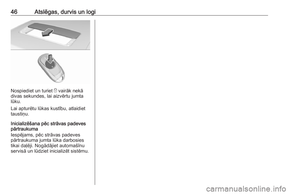 OPEL INSIGNIA BREAK 2019  Īpašnieka rokasgrāmata (in Latvian) 46Atslēgas, durvis un logi
Nospiediet un turiet e vairāk nekā
divas sekundes, lai aizvērtu jumta lūku.
Lai apturētu lūkas kustību, atlaidiet
taustiņu.
Inicializēšana pēc strāvas padeves
p