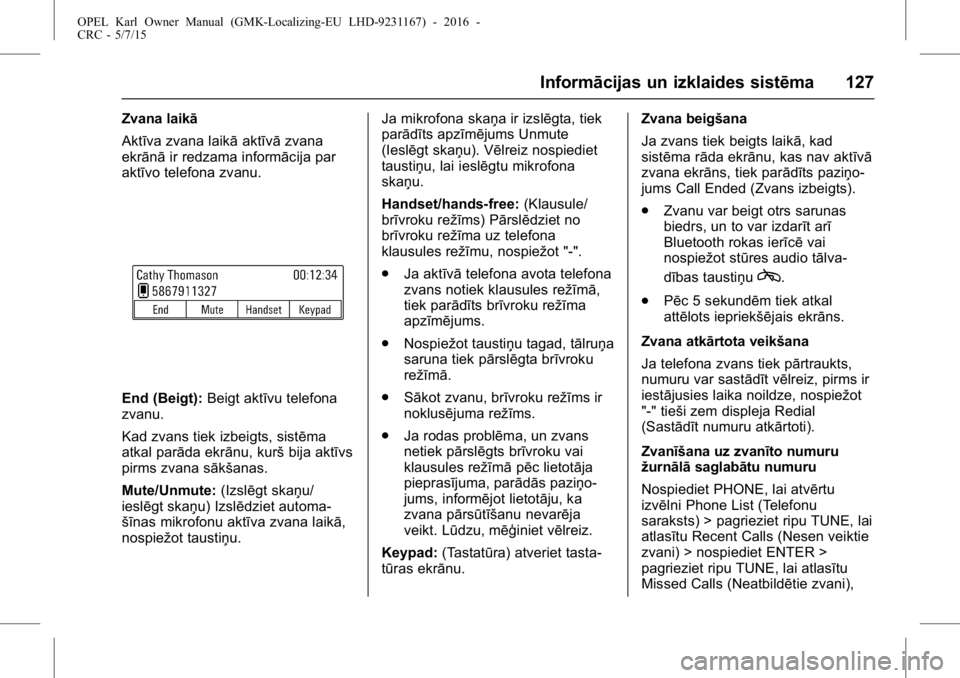 OPEL KARL 2015.75 Īpašnieka rokasgrāmata (in Latvian) OPEL Karl Owner Manual (GMK-Localizing-EU LHD-9231167) - 2016 -
CRC - 5/7/15
Informācijas un izklaides sistēma 127
Zvana laikā
Aktīva zvana laikāaktīvāzvana
ekrānā ir redzama informācija par OPEL KARL 2015.75 Īpašnieka rokasgrāmata (in Latvian) OPEL Karl Owner Manual (GMK-Localizing-EU LHD-9231167) - 2016 -
CRC - 5/7/15
Informācijas un izklaides sistēma 127
Zvana laikā
Aktīva zvana laikāaktīvāzvana
ekrānā ir redzama informācija par