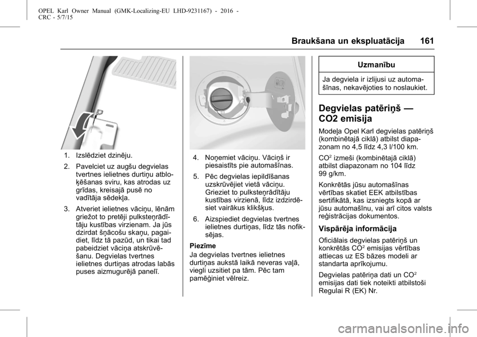 OPEL KARL 2015.75 Īpašnieka rokasgrāmata (in Latvian) OPEL Karl Owner Manual (GMK-Localizing-EU LHD-9231167) - 2016 -
CRC - 5/7/15
Braukšana un ekspluatācija 161
1. Izslēdziet dzinēju.
2. Pavelciet uz augšu degvielastvertnes ielietnes durtiņu atblo OPEL KARL 2015.75 Īpašnieka rokasgrāmata (in Latvian) OPEL Karl Owner Manual (GMK-Localizing-EU LHD-9231167) - 2016 -
CRC - 5/7/15
Braukšana un ekspluatācija 161
1. Izslēdziet dzinēju.
2. Pavelciet uz augšu degvielastvertnes ielietnes durtiņu atblo