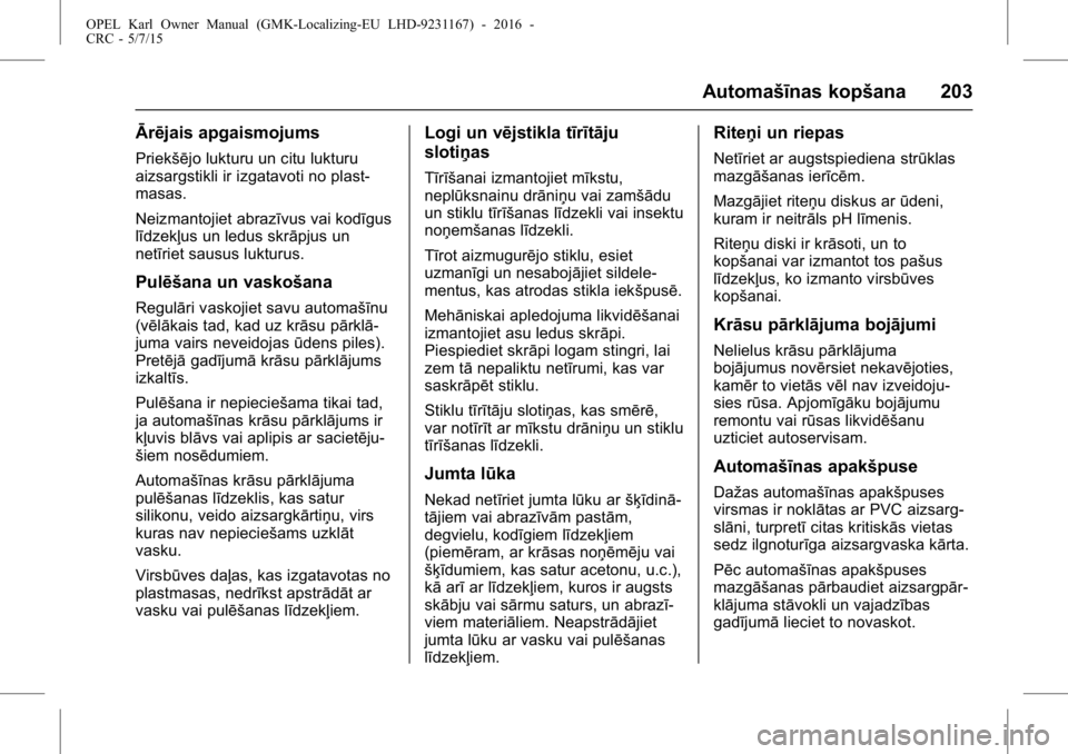 OPEL KARL 2015.75  Īpašnieka rokasgrāmata (in Latvian) OPEL Karl Owner Manual (GMK-Localizing-EU LHD-9231167) - 2016 -
CRC - 5/7/15
Automašīnas kopšana 203
Ārējais apgaismojums
Priekšējo lukturu un citu lukturu
aizsargstikli ir izgatavoti no plast-