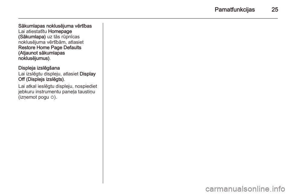 OPEL MERIVA 2014.5  Informācijas un izklaides sistēmas rokasgrāmata (in Latvian) Pamatfunkcijas25
Sākumlapas noklusējuma vērtības
Lai atiestatītu  Homepage
(Sākumlapa)  uz tās rūpnīcas
noklusējuma vērtībām, atlasiet
Restore Home Page Defaults
(Atjaunot sākumlapas
nok