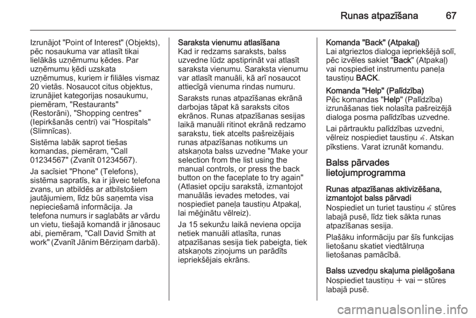 OPEL MERIVA 2014.5  Informācijas un izklaides sistēmas rokasgrāmata (in Latvian) Runas atpazīšana67
Izrunājot "Point of Interest" (Objekts),
pēc nosaukuma var atlasīt tikai
lielākās uzņēmumu ķēdes. Par
uzņēmumu ķēdi uzskata
uzņēmumus, kuriem ir filiāles v