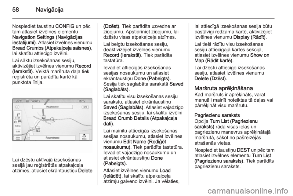 OPEL MERIVA 2015 Informācijas un izklaides sistēmas rokasgrāmata (in Latvian) 58Navigācija
Nospiediet taustiņu CONFIG un pēc
tam atlasiet izvēlnes elementu
Navigation Settings (Navigācijas
iestatījumi) . Atlasiet izvēlnes vienumu
Bread Crumbs (Atpakaļceļa saīsnes) ,
l OPEL MERIVA 2015 Informācijas un izklaides sistēmas rokasgrāmata (in Latvian) 58Navigācija
Nospiediet taustiņu CONFIG un pēc
tam atlasiet izvēlnes elementu
Navigation Settings (Navigācijas
iestatījumi) . Atlasiet izvēlnes vienumu
Bread Crumbs (Atpakaļceļa saīsnes) ,
l