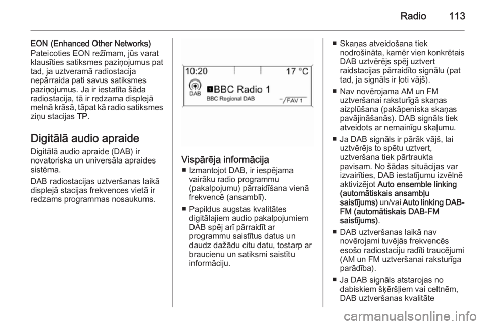OPEL MERIVA 2015.5 Informācijas un izklaides sistēmas rokasgrāmata (in Latvian) Radio113
EON (Enhanced Other Networks)
Pateicoties EON režīmam, jūs varat
klausīties satiksmes paziņojumus pat
tad, ja uztveramā radiostacija
nepārraida pati savus satiksmes
paziņojumus. Ja ir OPEL MERIVA 2015.5 Informācijas un izklaides sistēmas rokasgrāmata (in Latvian) Radio113
EON (Enhanced Other Networks)
Pateicoties EON režīmam, jūs varat
klausīties satiksmes paziņojumus pat
tad, ja uztveramā radiostacija
nepārraida pati savus satiksmes
paziņojumus. Ja ir