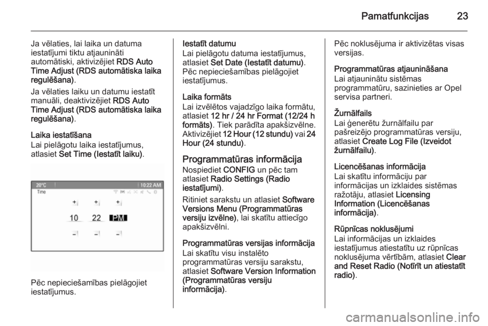 OPEL MERIVA 2015.5  Informācijas un izklaides sistēmas rokasgrāmata (in Latvian) Pamatfunkcijas23
Ja vēlaties, lai laika un datuma
iestatījumi tiktu atjaunināti
automātiski, aktivizējiet  RDS Auto
Time Adjust (RDS automātiska laika
regulēšana) .
Ja vēlaties laiku un datum