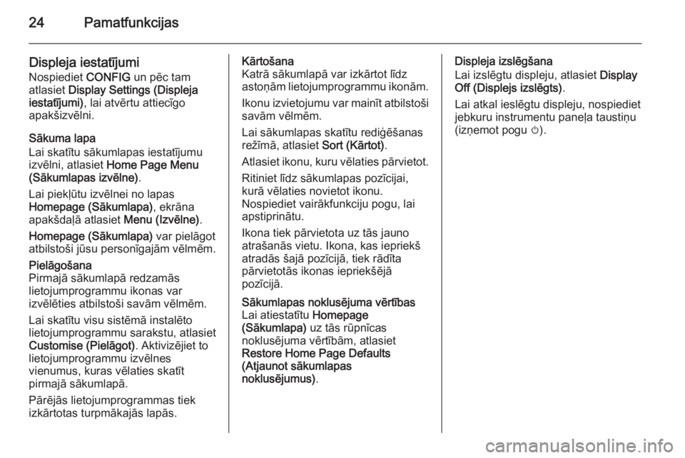 OPEL MERIVA 2015.5  Informācijas un izklaides sistēmas rokasgrāmata (in Latvian) 24Pamatfunkcijas
Displeja iestatījumi
Nospiediet  CONFIG un pēc tam
atlasiet  Display Settings (Displeja
iestatījumi) , lai atvērtu attiecīgo
apakšizvēlni.
Sākuma lapa
Lai skatītu sākumlapas