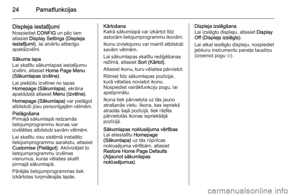 OPEL MERIVA 2015.5 Informācijas un izklaides sistēmas rokasgrāmata (in Latvian) 24Pamatfunkcijas
Displeja iestatījumi
Nospiediet CONFIG un pēc tam
atlasiet Display Settings (Displeja
iestatījumi) , lai atvērtu attiecīgo
apakšizvēlni.
Sākuma lapa
Lai skatītu sākumlapas OPEL MERIVA 2015.5 Informācijas un izklaides sistēmas rokasgrāmata (in Latvian) 24Pamatfunkcijas
Displeja iestatījumi
Nospiediet CONFIG un pēc tam
atlasiet Display Settings (Displeja
iestatījumi) , lai atvērtu attiecīgo
apakšizvēlni.
Sākuma lapa
Lai skatītu sākumlapas