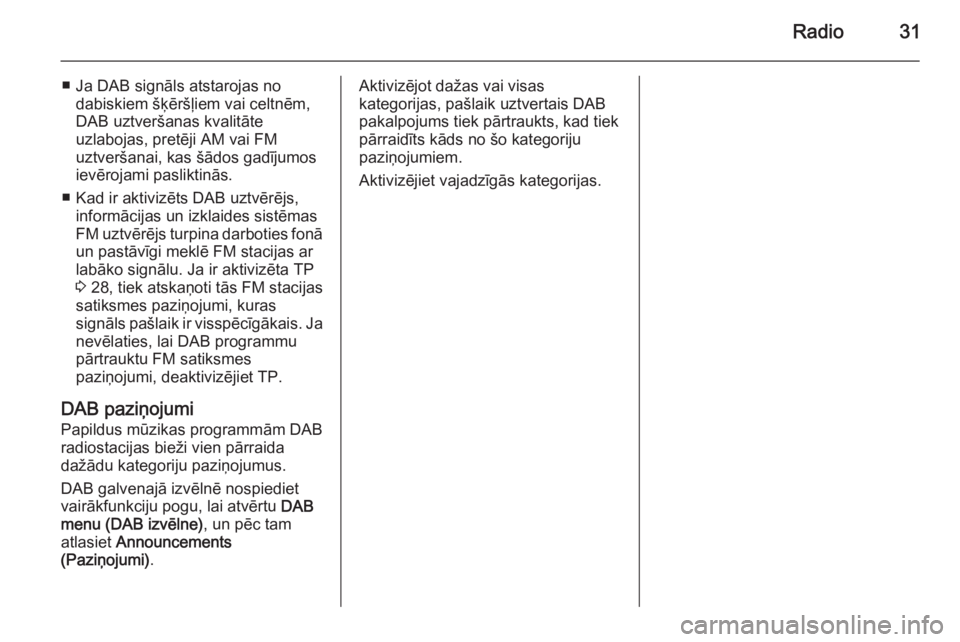 OPEL MERIVA 2015.5  Informācijas un izklaides sistēmas rokasgrāmata (in Latvian) Radio31
■ Ja DAB signāls atstarojas nodabiskiem šķēršļiem vai celtnēm,
DAB uztveršanas kvalitāte
uzlabojas, pretēji AM vai FM
uztveršanai, kas šādos gadījumos
ievērojami pasliktinās.