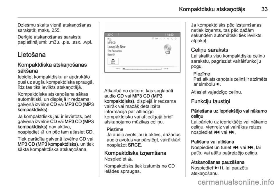 OPEL MERIVA 2015.5  Informācijas un izklaides sistēmas rokasgrāmata (in Latvian) Kompaktdisku atskaņotājs33
Dziesmu skaits vienā atskaņošanas
sarakstā: maks. 255.
Derīgie atskaņošanas sarakstu
paplašinājumi: .m3u, .pls, .asx, .wpl.
Lietošana
Kompaktdiska atskaņošanas