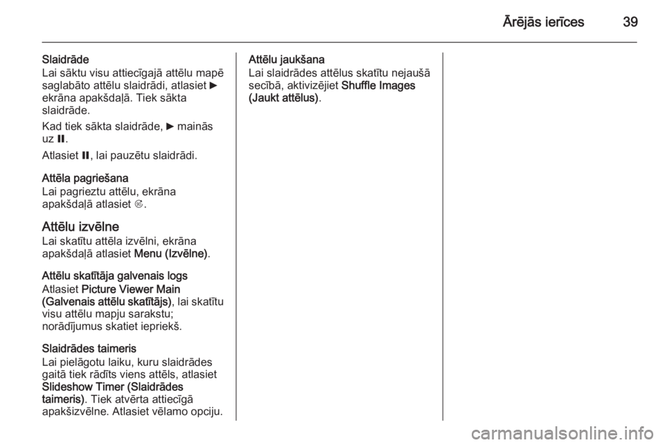 OPEL MERIVA 2015.5  Informācijas un izklaides sistēmas rokasgrāmata (in Latvian) Ārējās ierīces39
Slaidrāde
Lai sāktu visu attiecīgajā attēlu mapē
saglabāto attēlu slaidrādi, atlasiet  6
ekrāna apakšdaļā. Tiek sākta
slaidrāde.
Kad tiek sākta slaidrāde,  6 main