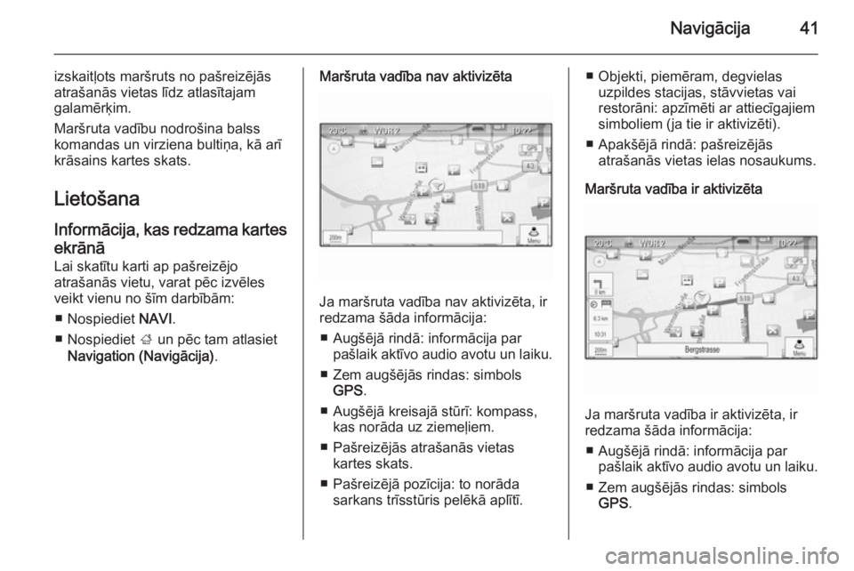 OPEL MERIVA 2015.5  Informācijas un izklaides sistēmas rokasgrāmata (in Latvian) Navigācija41
izskaitļots maršruts no pašreizējās
atrašanās vietas līdz atlasītajam
galamērķim.
Maršruta vadību nodrošina balss
komandas un virziena bultiņa, kā arī krāsains kartes s
