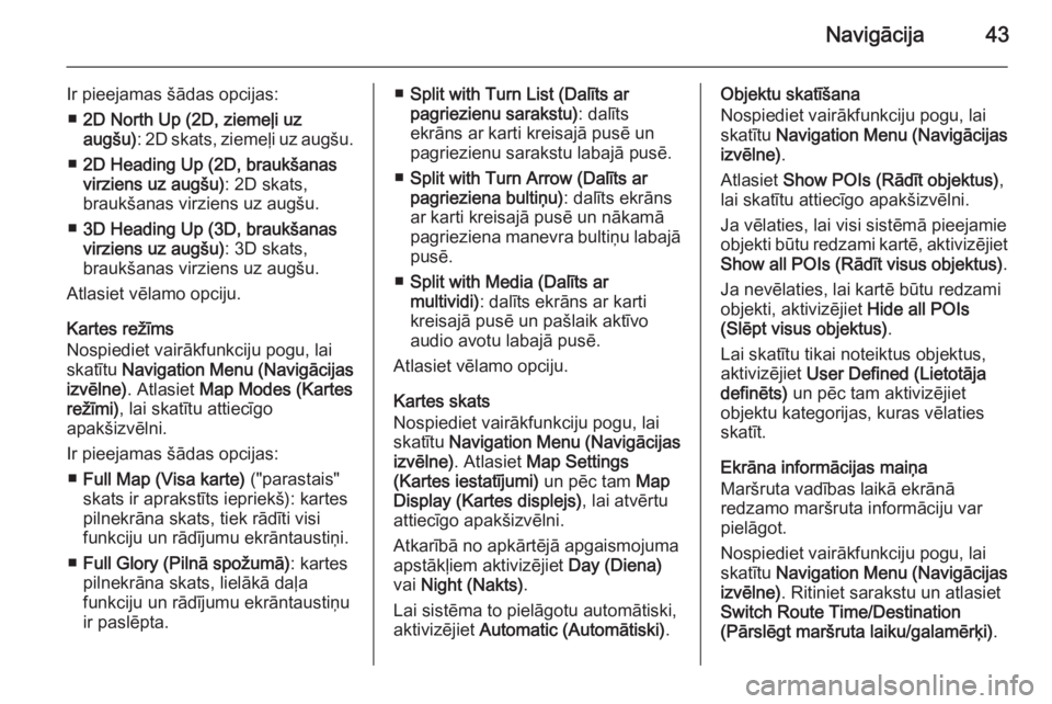 OPEL MERIVA 2015.5  Informācijas un izklaides sistēmas rokasgrāmata (in Latvian) Navigācija43
Ir pieejamas šādas opcijas:■ 2D North Up (2D, ziemeļi uz
augšu) : 2D skats, ziemeļi uz augšu.
■ 2D Heading Up (2D, braukšanas
virziens uz augšu) : 2D skats,
braukšanas virzi