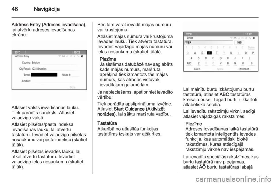 OPEL MERIVA 2015.5  Informācijas un izklaides sistēmas rokasgrāmata (in Latvian) 46Navigācija
Address Entry (Adreses ievadīšana),
lai atvērtu adreses ievadīšanas
ekrānu.
Atlasiet valsts ievadīšanas lauku.
Tiek parādīts saraksts. Atlasiet
vajadzīgo valsti.
Atlasiet pils