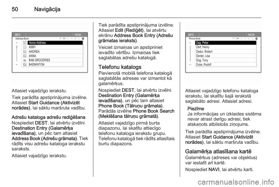 OPEL MERIVA 2015.5  Informācijas un izklaides sistēmas rokasgrāmata (in Latvian) 50Navigācija
Atlasiet vajadzīgo ierakstu.
Tiek parādīta apstiprinājuma izvēlne.
Atlasiet  Start Guidance (Aktivizēt
norādes) , lai sāktu maršruta vadību.
Adrešu kataloga adrešu rediģēš