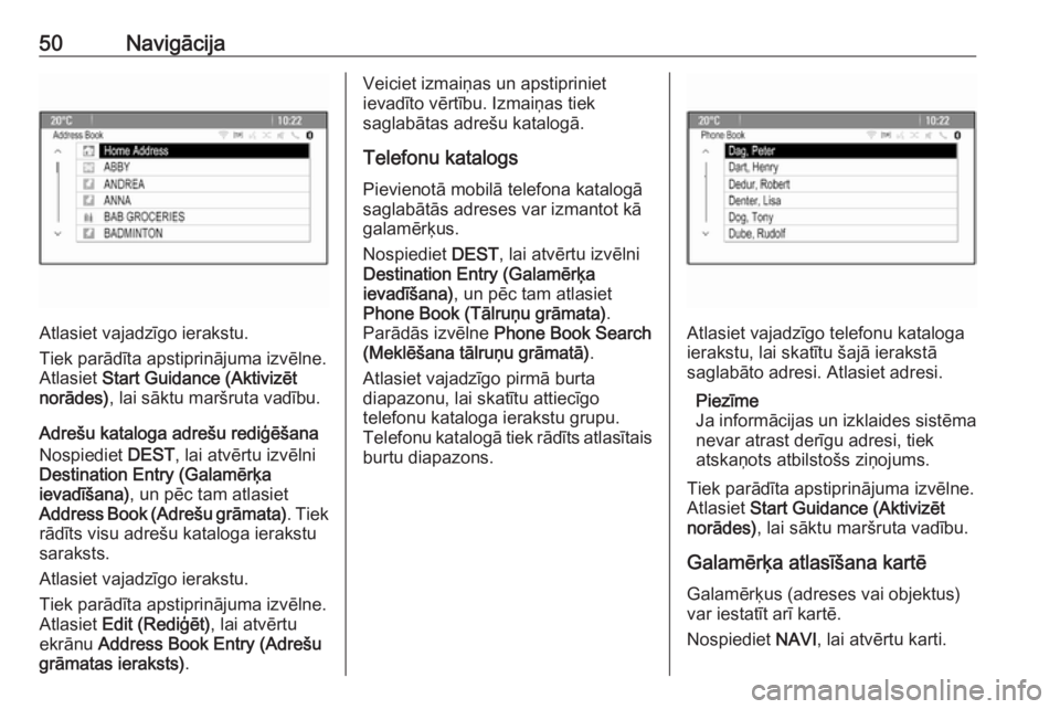 OPEL MERIVA 2016  Informācijas un izklaides sistēmas rokasgrāmata (in Latvian) 50Navigācija
Atlasiet vajadzīgo ierakstu.
Tiek parādīta apstiprinājuma izvēlne.
Atlasiet  Start Guidance (Aktivizēt
norādes) , lai sāktu maršruta vadību.
Adrešu kataloga adrešu rediģēš