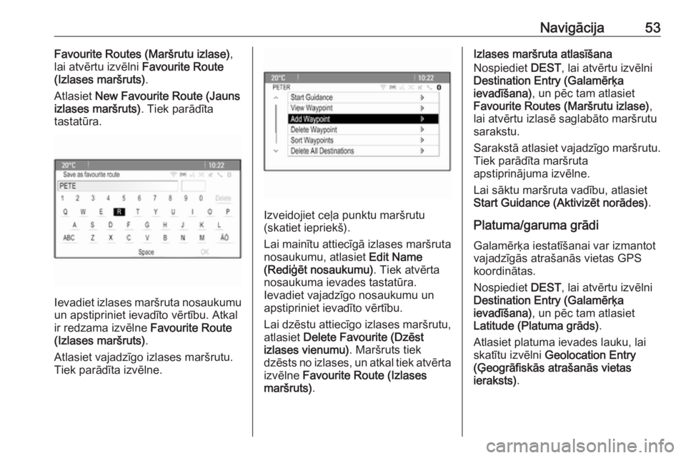 OPEL MERIVA 2016  Informācijas un izklaides sistēmas rokasgrāmata (in Latvian) Navigācija53Favourite Routes (Maršrutu izlase),
lai atvērtu izvēlni  Favourite Route
(Izlases maršruts) .
Atlasiet  New Favourite Route (Jauns
izlases maršruts) . Tiek parādīta
tastatūra.
Iev