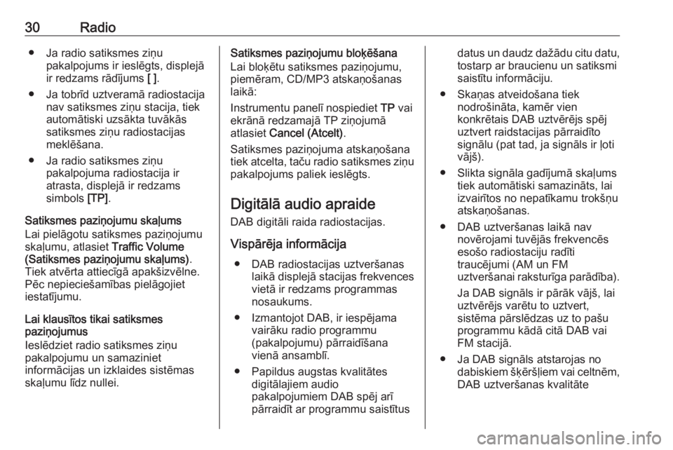OPEL MERIVA 2016.5  Informācijas un izklaides sistēmas rokasgrāmata (in Latvian) 30Radio● Ja radio satiksmes ziņupakalpojums ir ieslēgts, displejāir redzams rādījums  [ ].
● Ja tobrīd uztveramā radiostacija nav satiksmes ziņu stacija, tiek
automātiski uzsākta tuvāk�