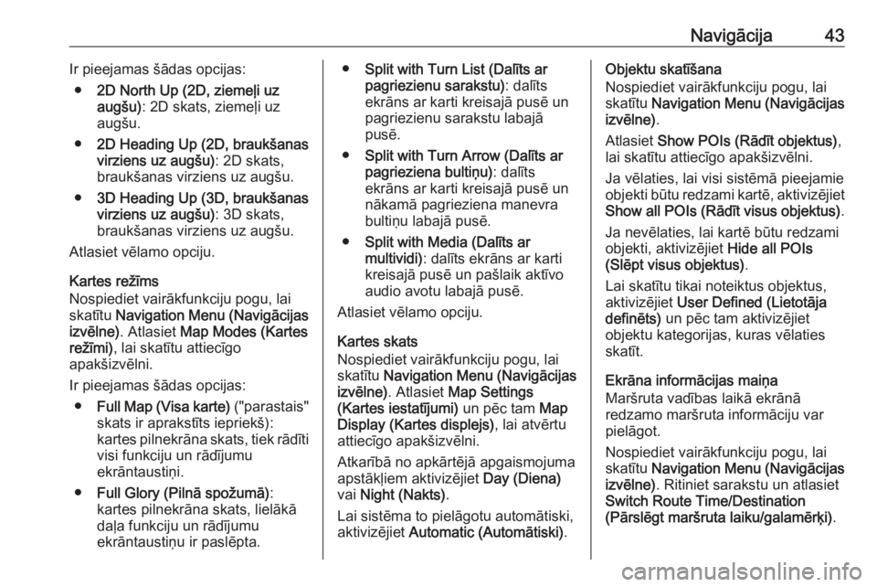 OPEL MERIVA 2016.5  Informācijas un izklaides sistēmas rokasgrāmata (in Latvian) Navigācija43Ir pieejamas šādas opcijas:● 2D North Up (2D, ziemeļi uz
augšu) : 2D skats, ziemeļi uz
augšu.
● 2D Heading Up (2D, braukšanas
virziens uz augšu) : 2D skats,
braukšanas virzie