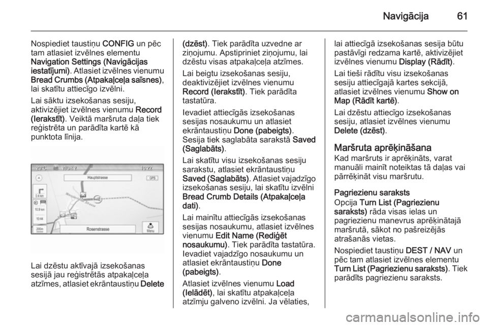 OPEL MOKKA 2014 Informācijas un izklaides sistēmas rokasgrāmata (in Latvian) Navigācija61
Nospiediet taustiņu CONFIG un pēc
tam atlasiet izvēlnes elementu
Navigation Settings (Navigācijas iestatījumi) . Atlasiet izvēlnes vienumu
Bread Crumbs (Atpakaļceļa saīsnes) ,
l OPEL MOKKA 2014 Informācijas un izklaides sistēmas rokasgrāmata (in Latvian) Navigācija61
Nospiediet taustiņu CONFIG un pēc
tam atlasiet izvēlnes elementu
Navigation Settings (Navigācijas iestatījumi) . Atlasiet izvēlnes vienumu
Bread Crumbs (Atpakaļceļa saīsnes) ,
l