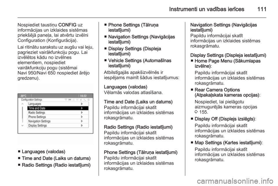 OPEL MOKKA 2014  Īpašnieka rokasgrāmata (in Latvian) Instrumenti un vadības ierīces111
Nospiediet taustiņu CONFIG uz
informācijas un izklaides sistēmas priekšējā paneļa, lai atvērtu izvēlni
Configuration (Konfigurācija).
Lai ritinātu saraks