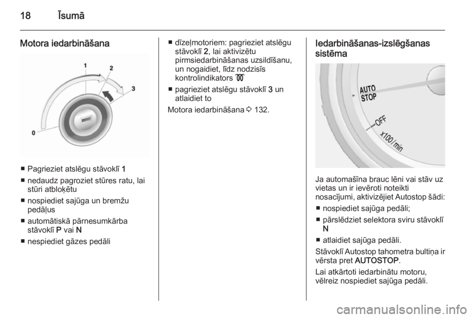 OPEL MOKKA 2014  Īpašnieka rokasgrāmata (in Latvian) 18Īsumā
Motora iedarbināšana
■ Pagrieziet atslēgu stāvoklī 1
■ nedaudz pagroziet stūres ratu, lai stūri atbloķētu
■ nospiediet sajūga un bremžu pedāļus
■ automātiskā pārnesum