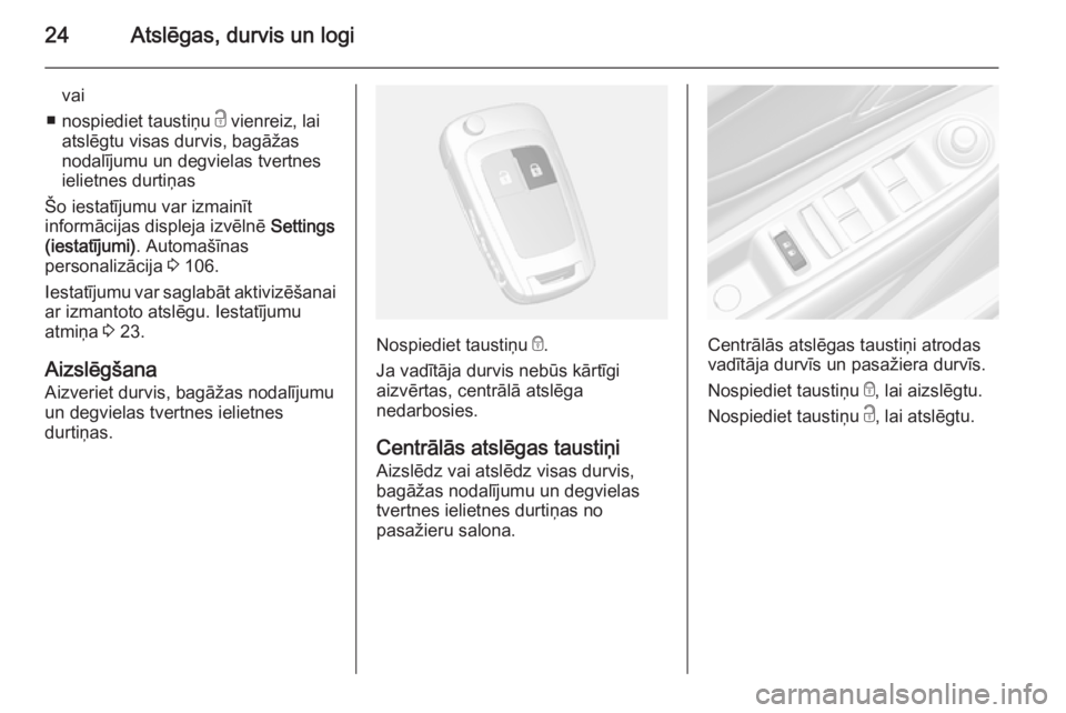 OPEL MOKKA 2014  Īpašnieka rokasgrāmata (in Latvian) 24Atslēgas, durvis un logi
vai
■ nospiediet taustiņu  c vienreiz, lai
atslēgtu visas durvis, bagāžas
nodalījumu un degvielas tvertnes
ielietnes durtiņas
Šo iestatījumu var izmainīt
inform�