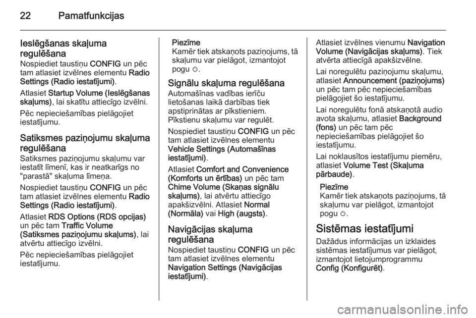 OPEL MOKKA 2014.5  Informācijas un izklaides sistēmas rokasgrāmata (in Latvian) 22Pamatfunkcijas
Ieslēgšanas skaļuma
regulēšana Nospiediet taustiņu  CONFIG un pēc
tam atlasiet izvēlnes elementu  Radio
Settings (Radio iestatījumi) .
Atlasiet  Startup Volume (Ieslēgšanas