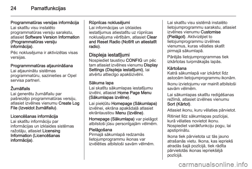 OPEL MOKKA 2014.5  Informācijas un izklaides sistēmas rokasgrāmata (in Latvian) 24Pamatfunkcijas
Programmatūras versijas informācija
Lai skatītu visu instalēto
programmatūras versiju sarakstu,
atlasiet  Software Version Information
(Programmatūras versiju
informācija) .
P�