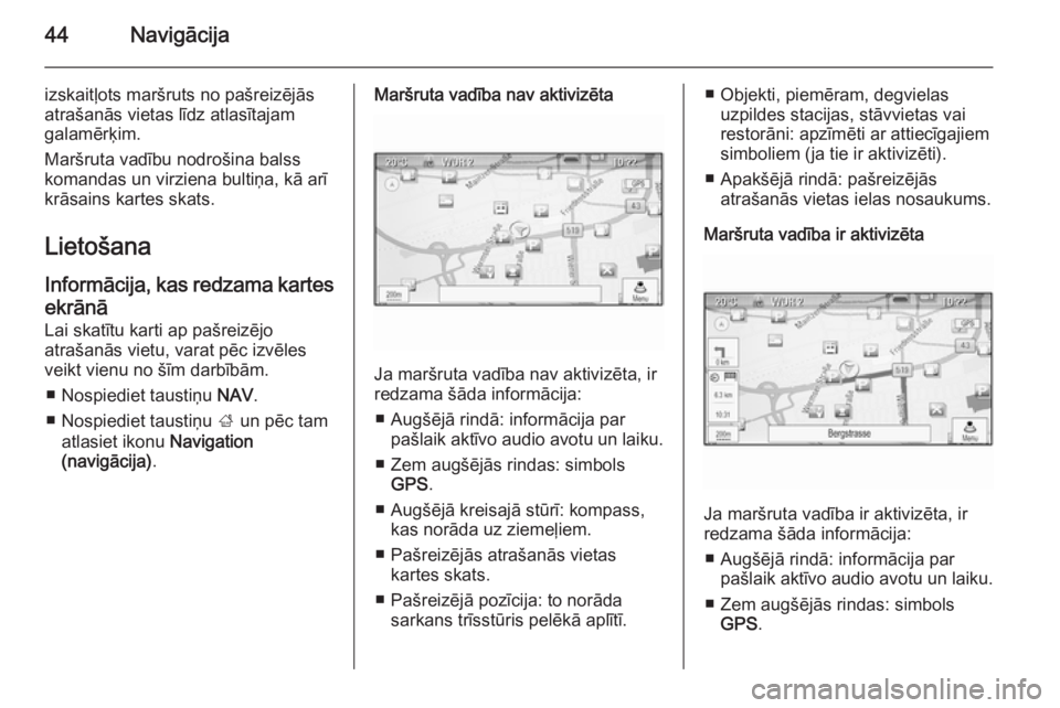 OPEL MOKKA 2014.5  Informācijas un izklaides sistēmas rokasgrāmata (in Latvian) 44Navigācija
izskaitļots maršruts no pašreizējās
atrašanās vietas līdz atlasītajam
galamērķim.
Maršruta vadību nodrošina balss
komandas un virziena bultiņa, kā arī
krāsains kartes s
